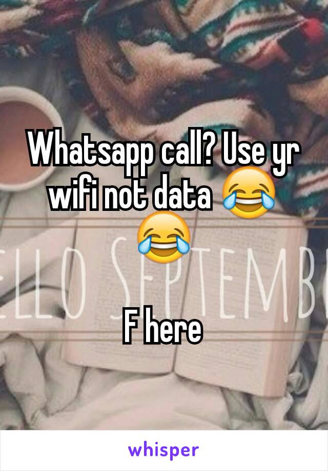 Whatsapp call? Use yr wifi not data 😂😂

F here