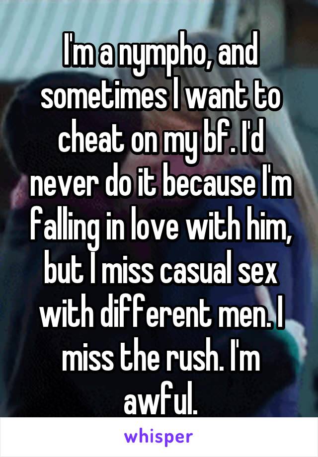 I'm a nympho, and sometimes I want to cheat on my bf. I'd never do it because I'm falling in love with him, but I miss casual sex with different men. I miss the rush. I'm awful.