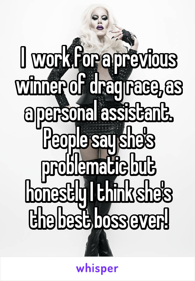 I  work for a previous winner of drag race, as a personal assistant. People say she's problematic but honestly I think she's the best boss ever!