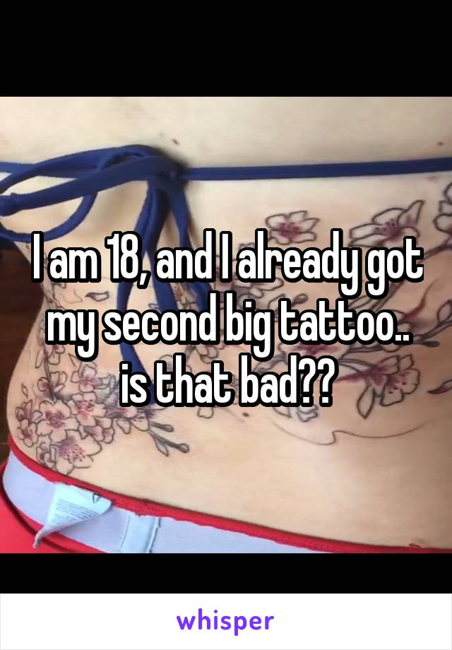 I am 18, and I already got my second big tattoo.. is that bad??