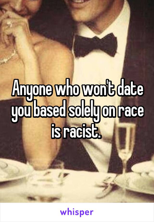 Anyone who won't date you based solely on race is racist. 