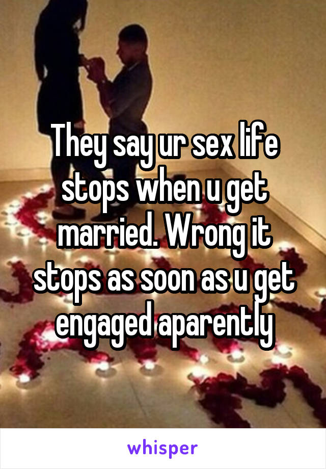 They say ur sex life stops when u get married. Wrong it stops as soon as u get engaged aparently