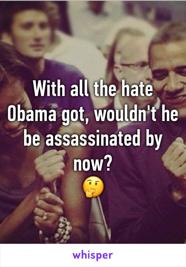 With all the hate Obama got, wouldn't he be assassinated by now?
🤔