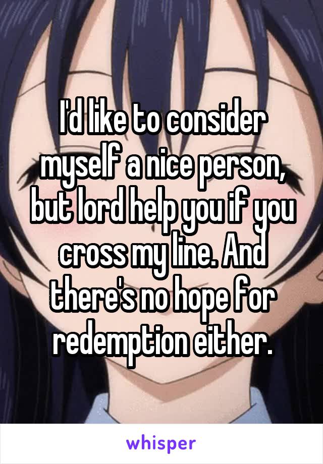 I'd like to consider myself a nice person, but lord help you if you cross my line. And there's no hope for redemption either.