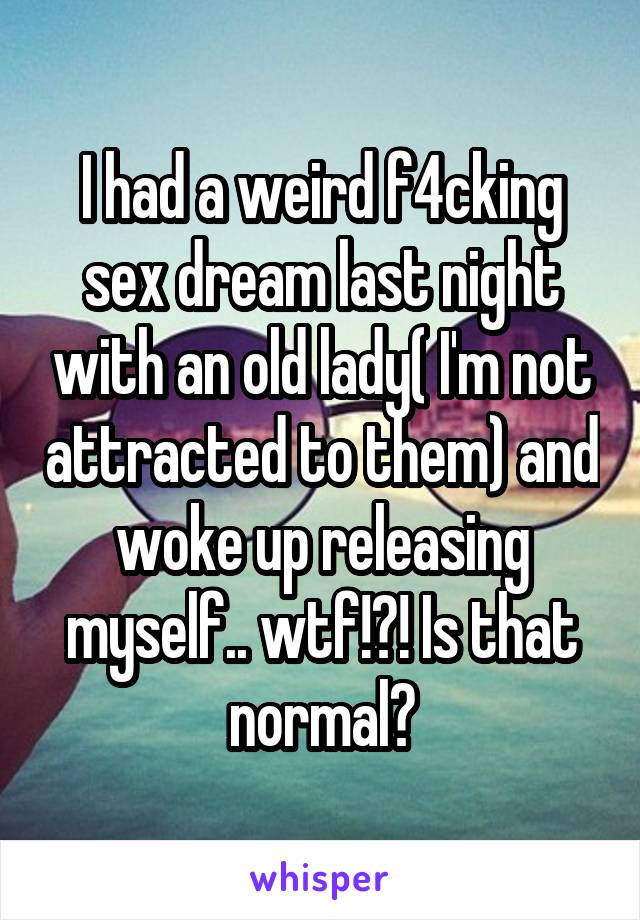 I had a weird f4cking sex dream last night with an old lady( I'm not attracted to them) and woke up releasing myself.. wtf!?! Is that normal?