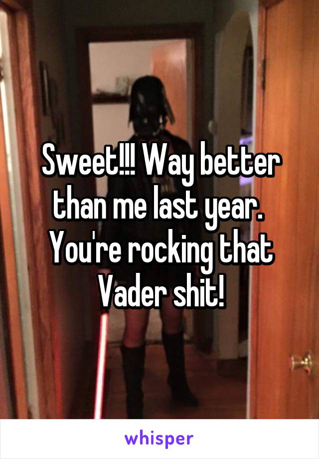 Sweet!!! Way better than me last year. 
You're rocking that Vader shit!