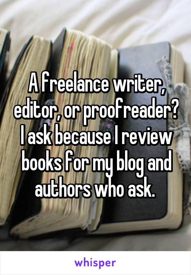 A freelance writer, editor, or proofreader? I ask because I review books for my blog and authors who ask. 