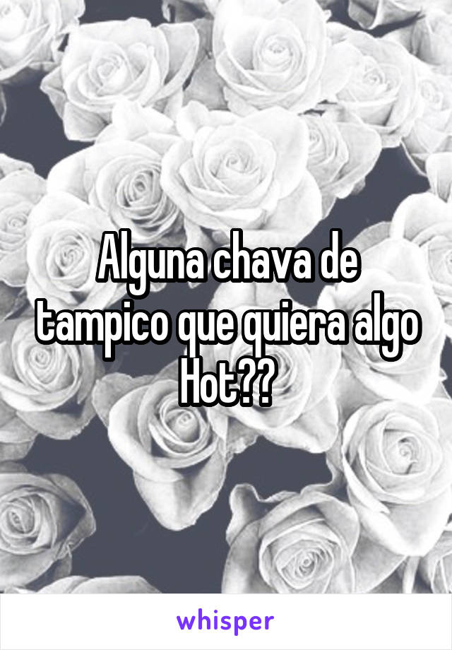 Alguna chava de tampico que quiera algo Hot??