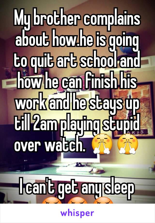 My brother complains about how.he is going to quit art school and how he can finish his work and he stays up till 2am playing stupid over watch. 😤😤

I can't get any sleep 😠😠😠