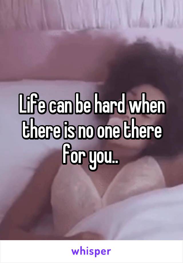 Life can be hard when there is no one there for you.. 