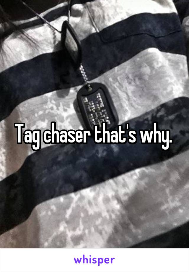 Tag chaser that's why. 