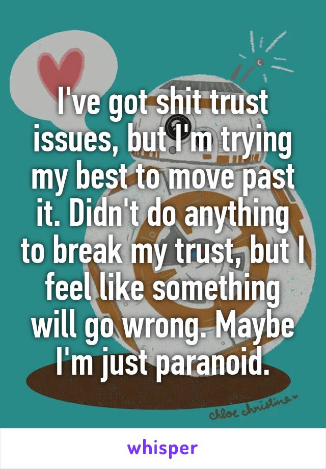 I've got shit trust issues, but I'm trying my best to move past it. Didn't do anything to break my trust, but I feel like something will go wrong. Maybe I'm just paranoid.