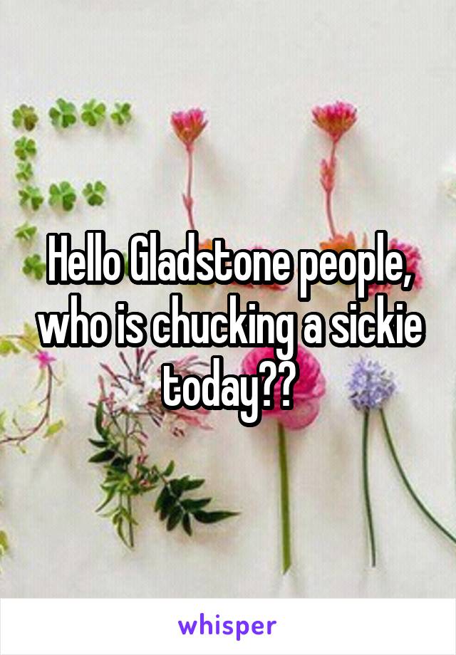 Hello Gladstone people, who is chucking a sickie today??