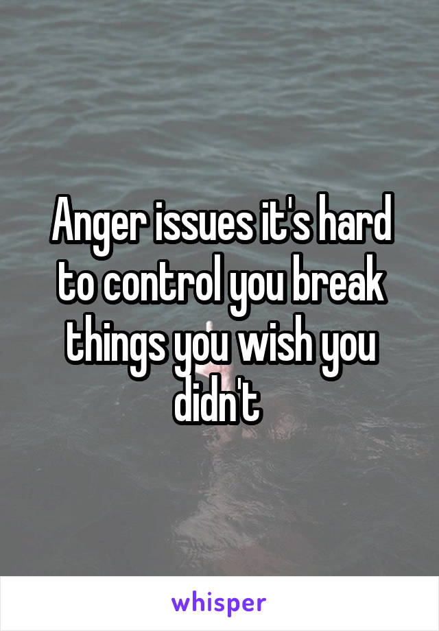 Anger issues it's hard to control you break things you wish you didn't 