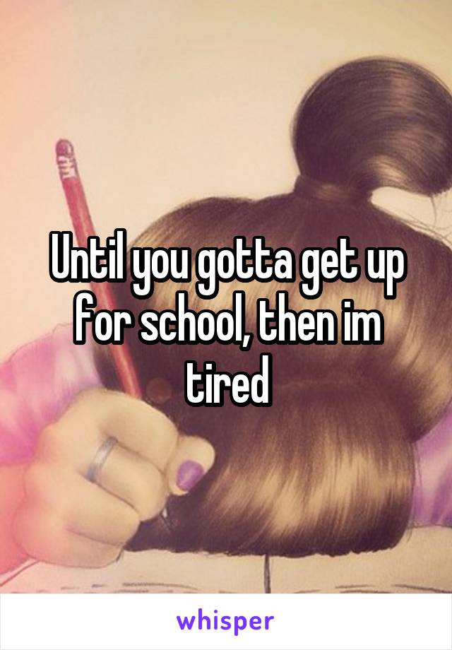 Until you gotta get up for school, then im tired