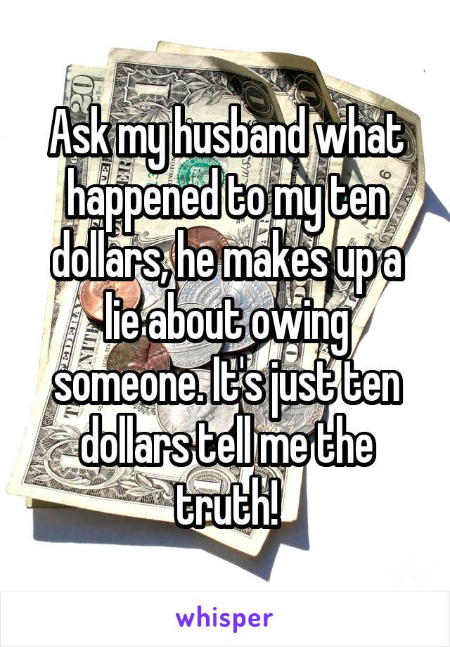 Ask my husband what happened to my ten dollars, he makes up a lie about owing someone. It's just ten dollars tell me the truth!