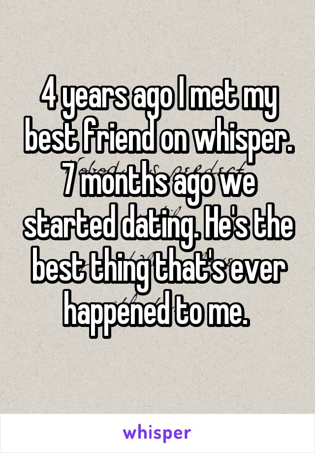 4 years ago I met my best friend on whisper. 7 months ago we started dating. He's the best thing that's ever happened to me. 
