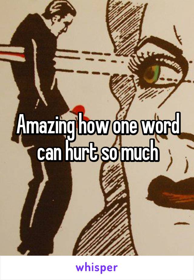 Amazing how one word can hurt so much