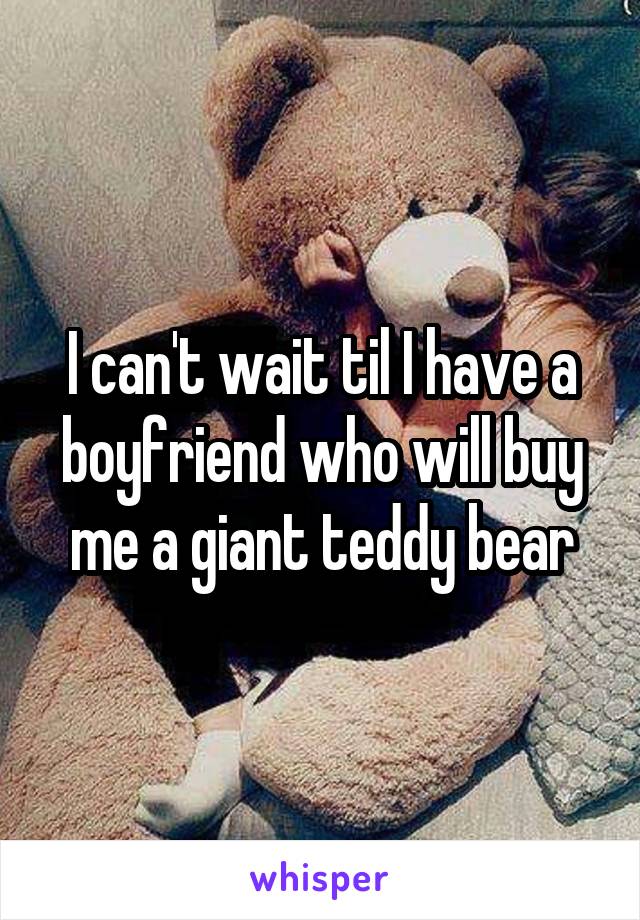 I can't wait til I have a boyfriend who will buy me a giant teddy bear