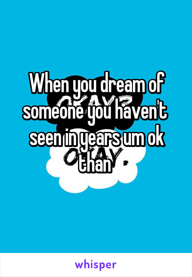 When you dream of someone you haven't  seen in years um ok than 
