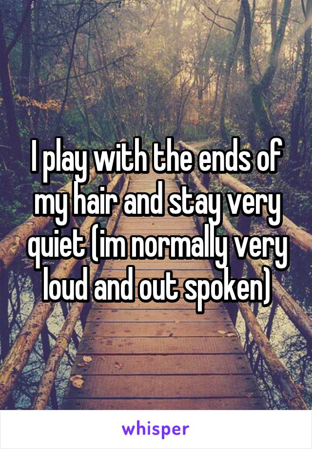 I play with the ends of my hair and stay very quiet (im normally very loud and out spoken)