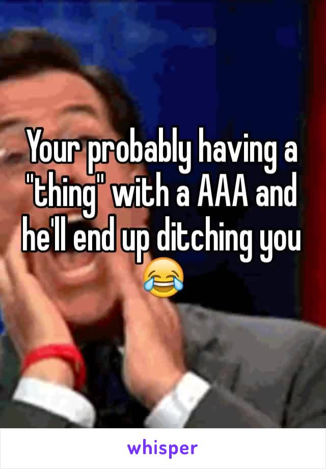 Your probably having a "thing" with a AAA and he'll end up ditching you 😂