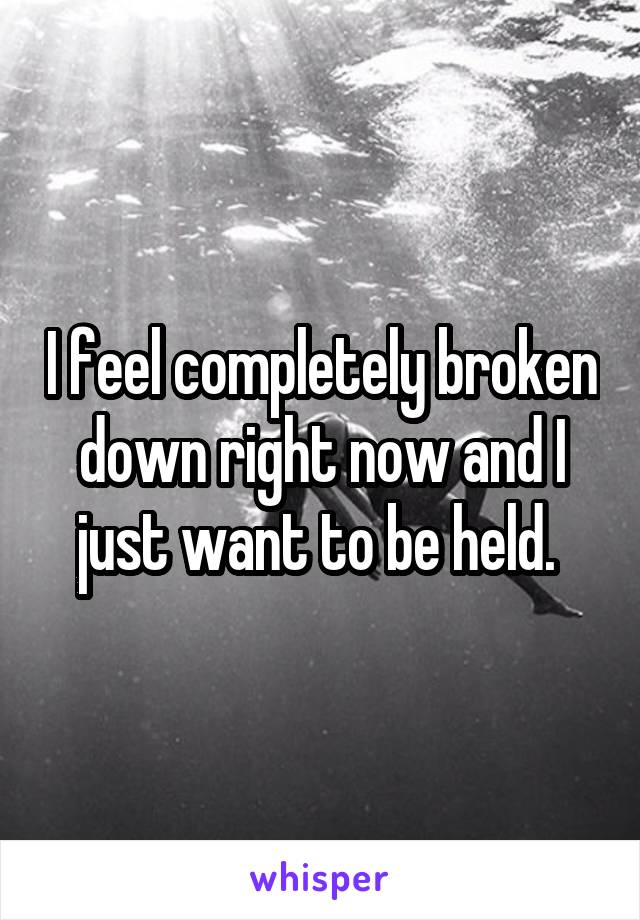 I feel completely broken down right now and I just want to be held. 