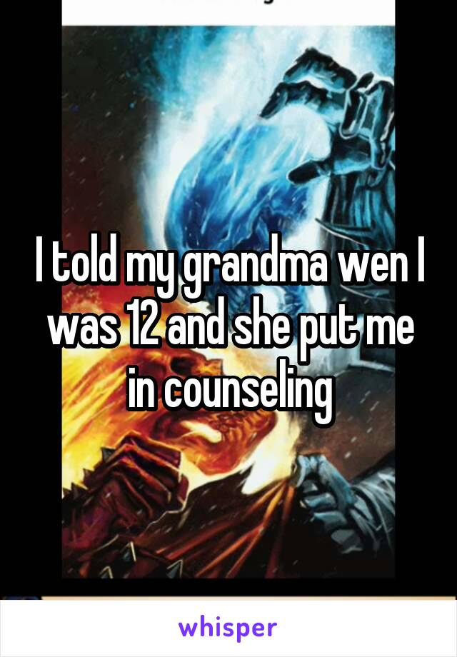 I told my grandma wen I was 12 and she put me in counseling
