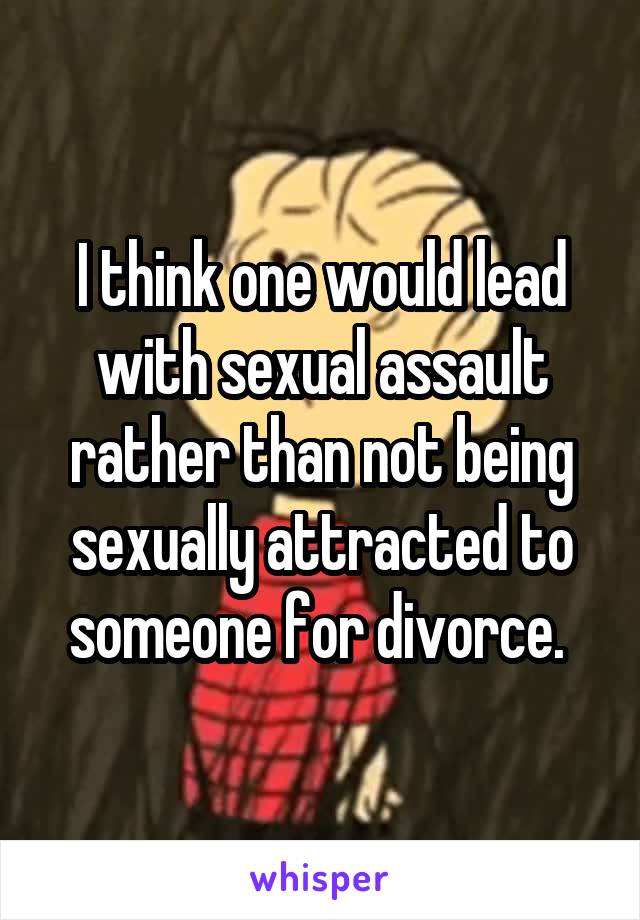 I think one would lead with sexual assault rather than not being sexually attracted to someone for divorce. 