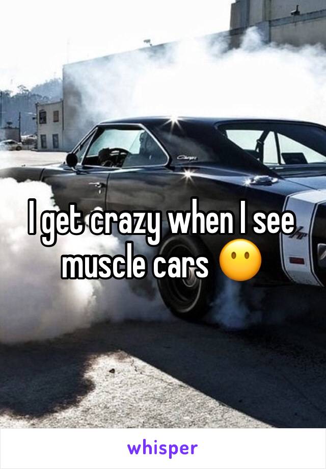 I get crazy when I see muscle cars 😶