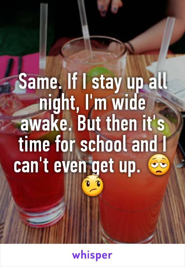 Same. If I stay up all night, I'm wide awake. But then it's time for school and I can't even get up. 😩😞