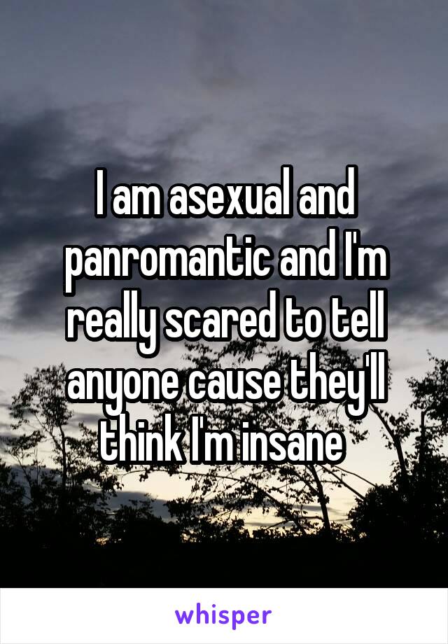 I am asexual and panromantic and I'm really scared to tell anyone cause they'll think I'm insane 