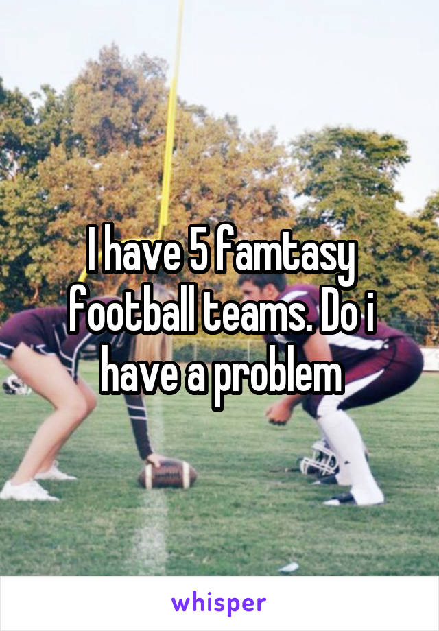 I have 5 famtasy football teams. Do i have a problem