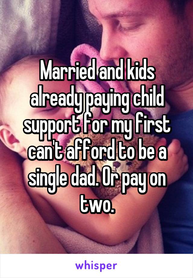 Married and kids already paying child support for my first can't afford to be a single dad. Or pay on two.