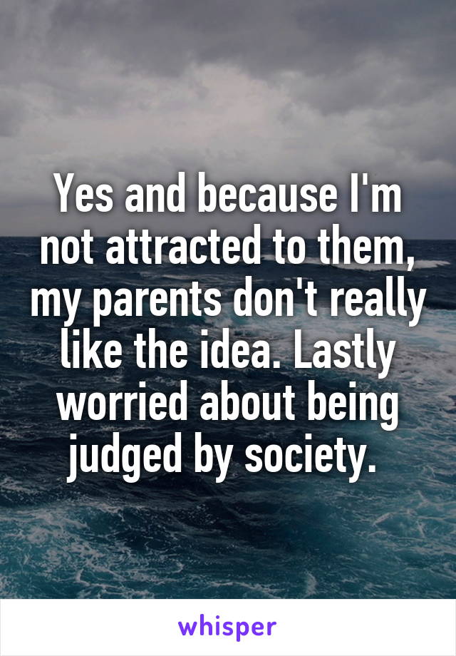 Yes and because I'm not attracted to them, my parents don't really like the idea. Lastly worried about being judged by society. 