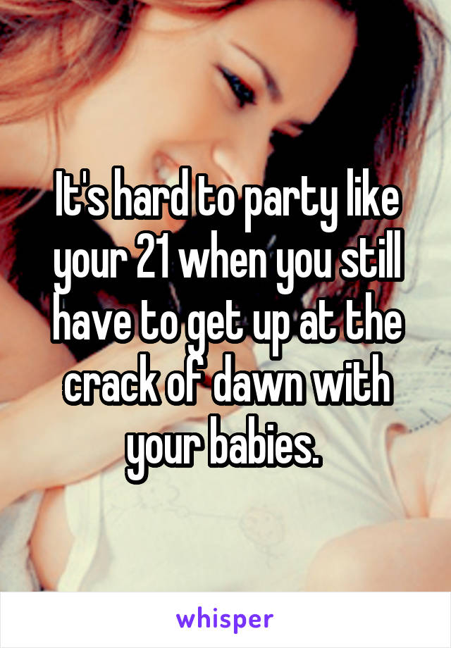 It's hard to party like your 21 when you still have to get up at the crack of dawn with your babies. 