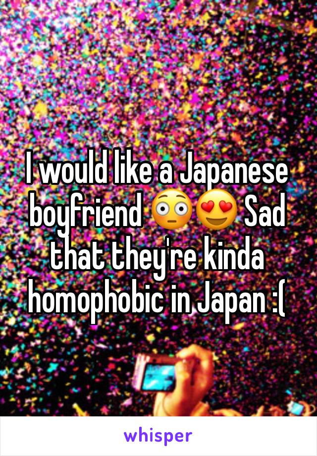 I would like a Japanese boyfriend 😳😍 Sad that they're kinda homophobic in Japan :(