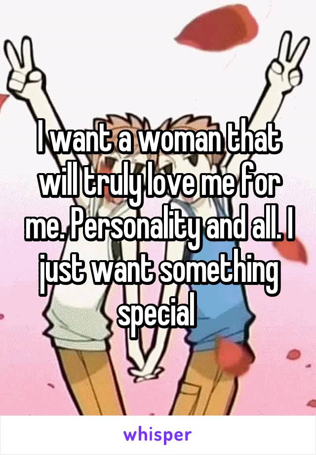 I want a woman that will truly love me for me. Personality and all. I just want something special 