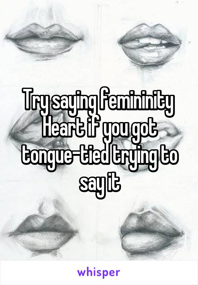 Try saying femininity 
Heart if you got tongue-tied trying to say it