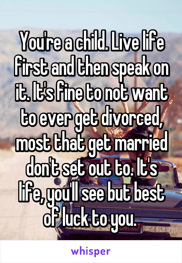 You're a child. Live life first and then speak on it. It's fine to not want to ever get divorced, most that get married don't set out to. It's life, you'll see but best of luck to you. 