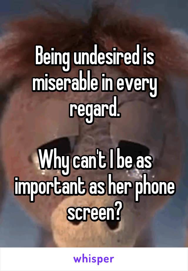 Being undesired is miserable in every regard.

Why can't I be as important as her phone screen?