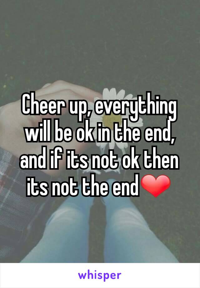 Cheer up, everything will be ok in the end, and if its not ok then its not the end❤