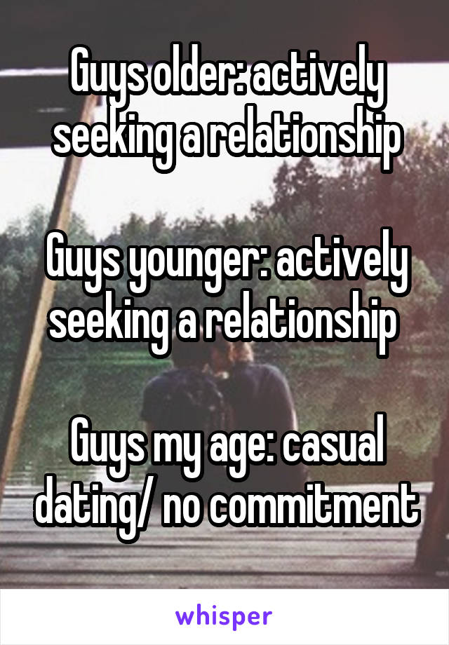 Guys older: actively seeking a relationship

Guys younger: actively seeking a relationship 

Guys my age: casual dating/ no commitment
