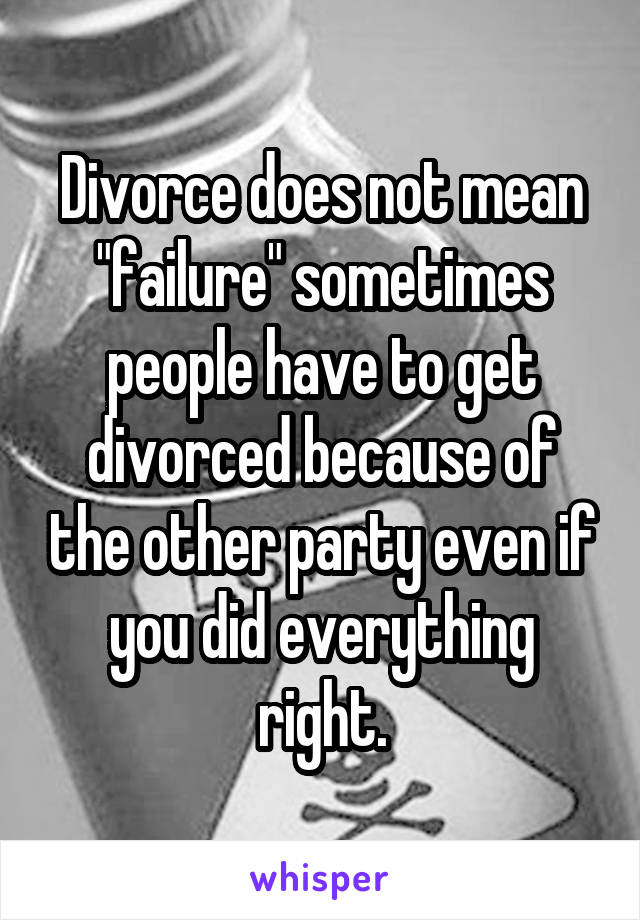 Divorce does not mean "failure" sometimes people have to get divorced because of the other party even if you did everything right.