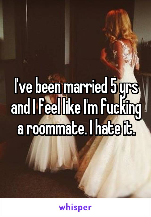 I've been married 5 yrs and I feel like I'm fucking a roommate. I hate it.