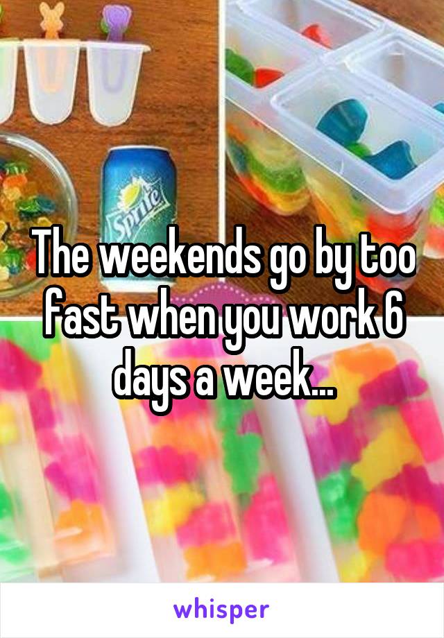 The weekends go by too fast when you work 6 days a week...