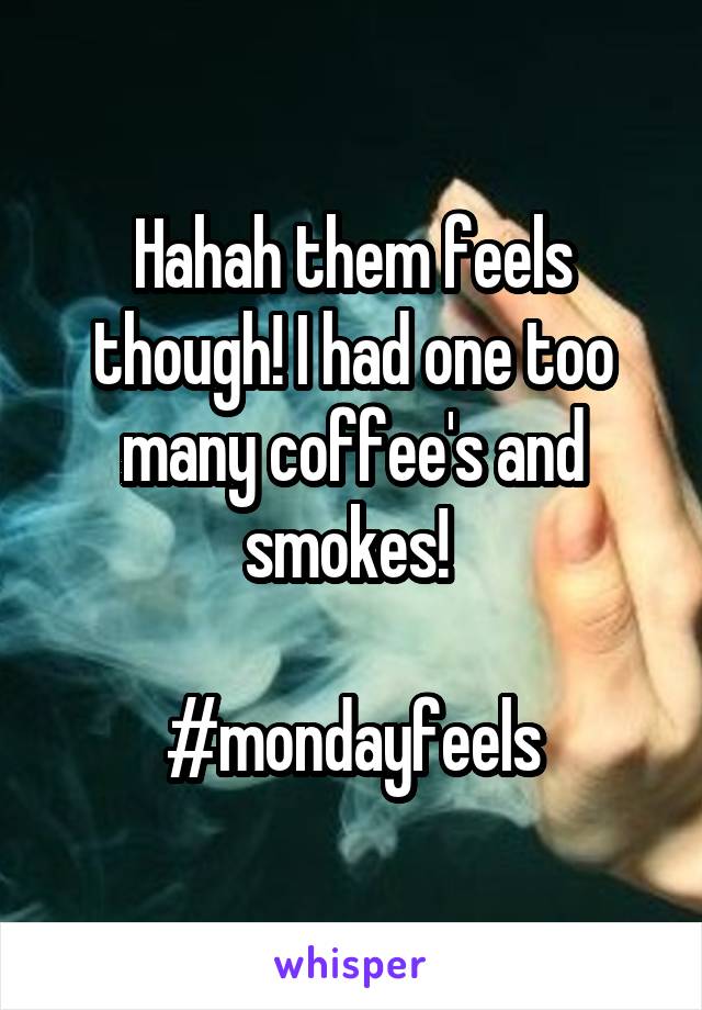 Hahah them feels though! I had one too many coffee's and smokes! 

#mondayfeels