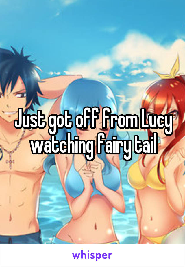 Just got off from Lucy watching fairy tail