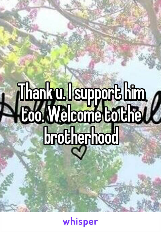 Thank u. I support him too. Welcome to the brotherhood