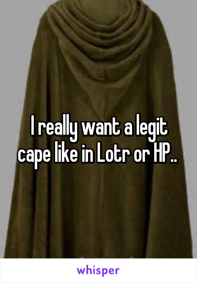 I really want a legit cape like in Lotr or HP.. 